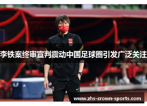 李铁案终审宣判震动中国足球圈引发广泛关注