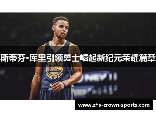 斯蒂芬·库里引领勇士崛起新纪元荣耀篇章