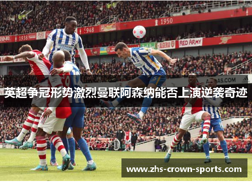 英超争冠形势激烈曼联阿森纳能否上演逆袭奇迹