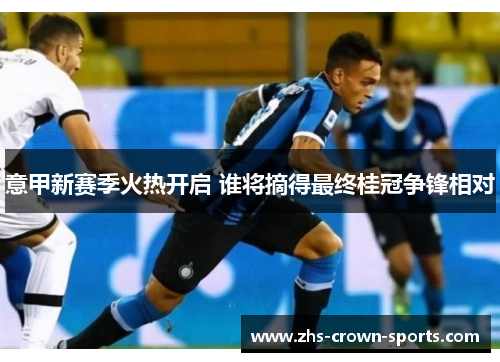 意甲新赛季火热开启 谁将摘得最终桂冠争锋相对