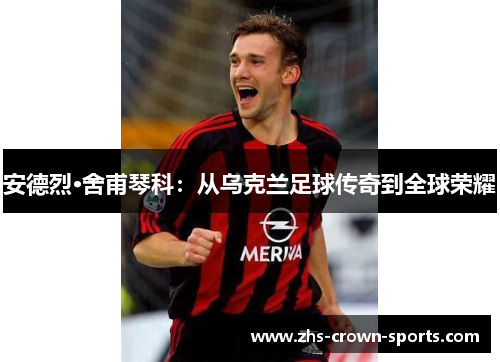 安德烈·舍甫琴科：从乌克兰足球传奇到全球荣耀